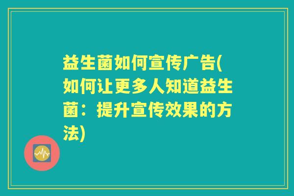 益生菌如何宣传广告(如何让更多人知道益生菌:提升宣传效果的方法) 益生菌如何宣传广告(如何让更多人知道益生菌:提升宣传效果的方法)