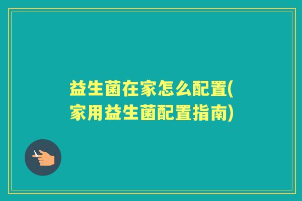 益生菌在家怎么配置(家用益生菌配置指南) 益生菌在家怎么配置(家用益生菌配置指南)