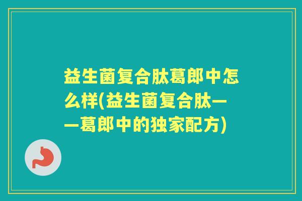 益生菌复合肽葛郎中怎么样(益生菌复合肽——葛郎中的独家配方) 益生菌复合肽葛郎中怎么样(益生菌复合肽——葛郎中的独家配方)