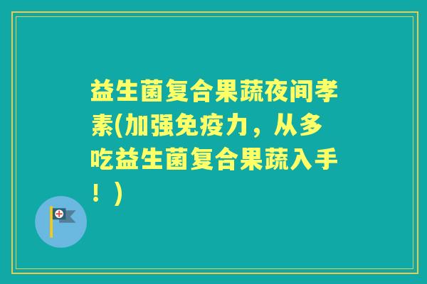 益生菌复合果蔬夜间孝素(加强力,从多吃益生菌复合果蔬入手!) 益生菌复合果蔬夜间孝素(加强力,从多吃益生菌复合果蔬入手!)