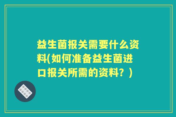 益生菌报关需要什么资料(如何准备益生菌进口报关所需的资料?) 益生菌报关需要什么资料(如何准备益生菌进口报关所需的资料?)