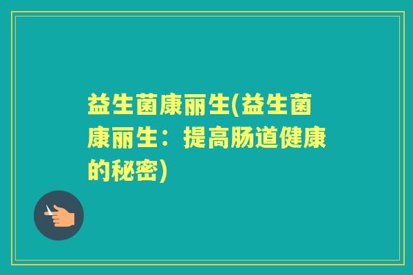 益生菌康丽生(益生菌康丽生:提高肠道健康的秘密) 益生菌康丽生(益生菌康丽生:提高肠道健康的秘密)