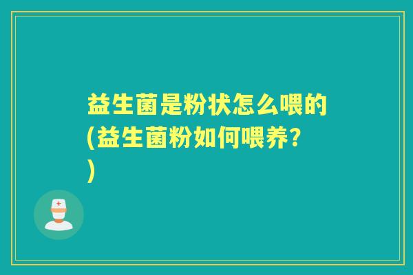 益生菌是粉状怎么喂的(益生菌粉如何喂养?) 益生菌是粉状怎么喂的(益生菌粉如何喂养?)