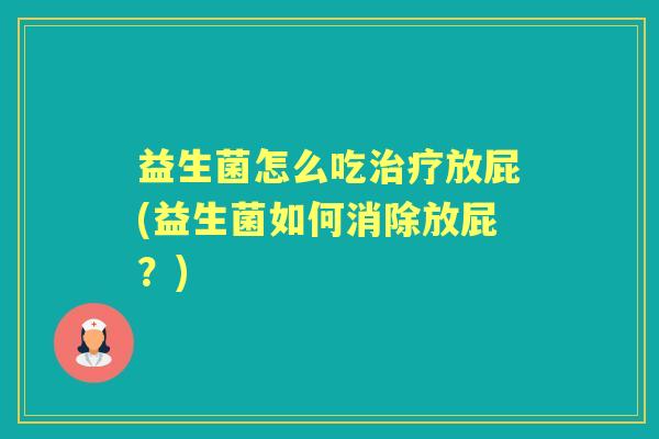 益生菌怎么吃放屁(益生菌如何消除放屁?) 益生菌怎么吃放屁(益生菌如何消除放屁?)