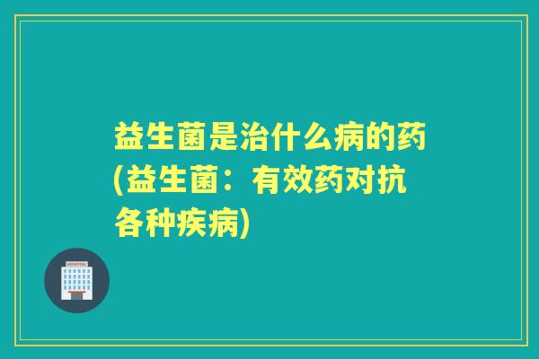 益生菌是什么的药(益生菌：有效药对抗各种)