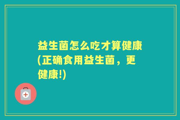 益生菌怎么吃才算健康(正确食用益生菌，更健康!)