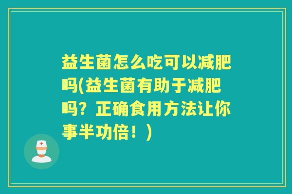 益生菌怎么吃可以吗(益生菌有助于吗?正确食用方法让你事半功倍!) 益生菌怎么吃可以吗(益生菌有助于吗?正确食用方法让你事半功倍!)