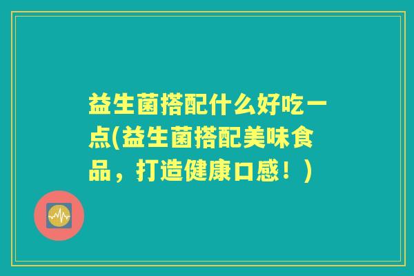 益生菌搭配什么好吃一点(益生菌搭配美味食品,打造健康口感!) 益生菌搭配什么好吃一点(益生菌搭配美味食品,打造健康口感!)