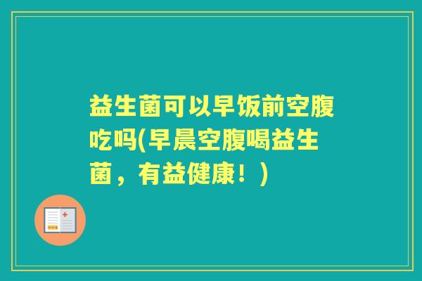 益生菌可以早饭前空腹吃吗(早晨空腹喝益生菌,有益健康!) 益生菌可以早饭前空腹吃吗(早晨空腹喝益生菌,有益健康!)