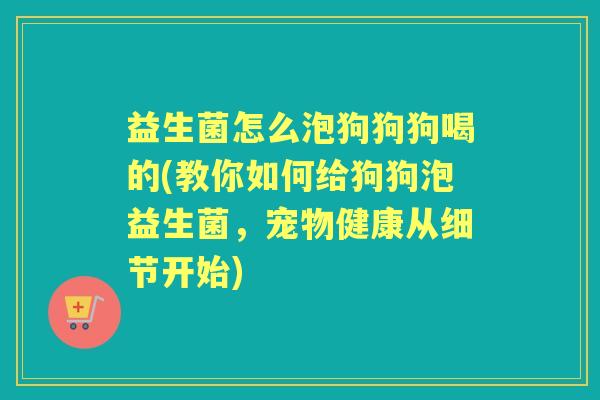 益生菌怎么泡狗狗狗喝的(教你如何给狗狗泡益生菌,宠物健康从细节开始) 益生菌怎么泡狗狗狗喝的(教你如何给狗狗泡益生菌,宠物健康从细节开始)