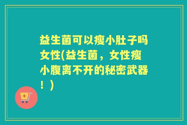 益生菌可以瘦小肚子吗女性(益生菌，女性瘦小腹离不开的秘密武器！)