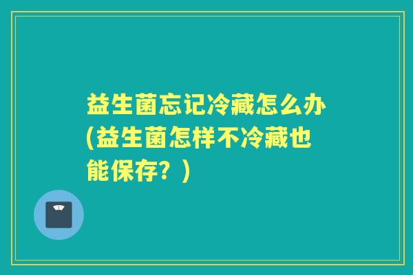 益生菌忘记冷藏怎么办(益生菌怎样不冷藏也能保存？)
