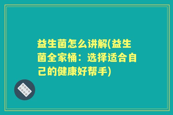 益生菌怎么讲解(益生菌全家桶:选择适合自己的健康好帮手) 益生菌怎么讲解(益生菌全家桶:选择适合自己的健康好帮手)