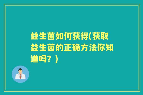 益生菌如何获得(获取益生菌的正确方法你知道吗？)