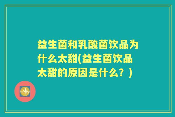 益生菌和乳酸菌饮品为什么太甜(益生菌饮品太甜的原因是什么?) 益生菌和乳酸菌饮品为什么太甜(益生菌饮品太甜的原因是什么?)