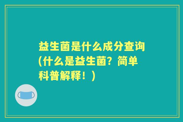 益生菌是什么成分查询(什么是益生菌?简单科普解释!) 益生菌是什么成分查询(什么是益生菌?简单科普解释!)