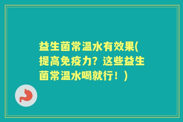 益生菌常温水有效果(提高力?这些益生菌常温水喝就行!) 益生菌常温水有效果(提高力?这些益生菌常温水喝就行!)