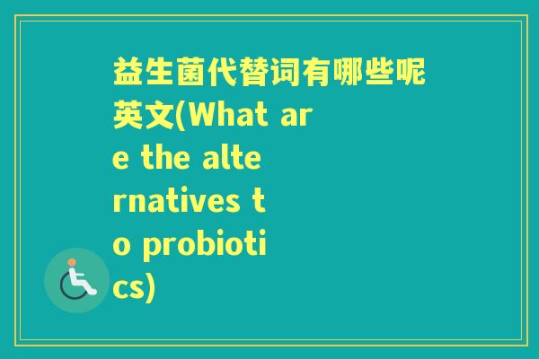 益生菌代替词有哪些呢英文(What are the alternatives to probiotics) 益生菌代替词有哪些呢英文(What are the alternatives to probiotics)