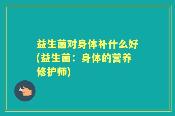 益生菌对身体补什么好(益生菌:身体的营养修护师) 益生菌对身体补什么好(益生菌:身体的营养修护师)