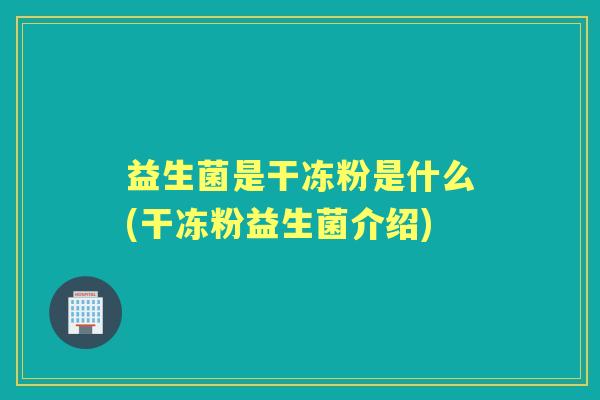 益生菌是干冻粉是什么(干冻粉益生菌介绍) 益生菌是干冻粉是什么(干冻粉益生菌介绍)