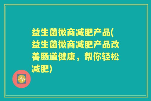 益生菌微商产品(益生菌微商产品改善肠道健康,帮你轻松) 益生菌微商产品(益生菌微商产品改善肠道健康,帮你轻松)