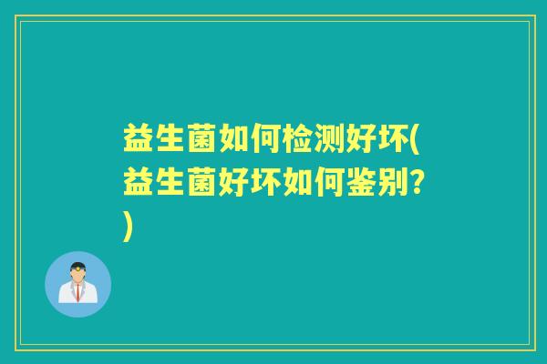 益生菌如何检测好坏(益生菌好坏如何鉴别？)
