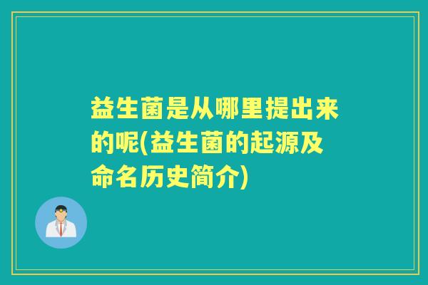益生菌是从哪里提出来的呢(益生菌的起源及命名历史简介) 益生菌是从哪里提出来的呢(益生菌的起源及命名历史简介)