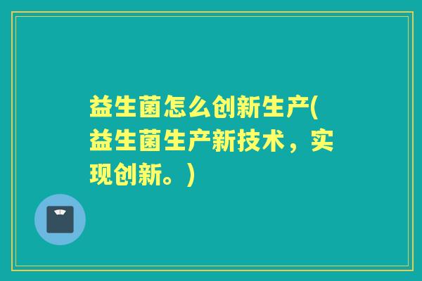 益生菌怎么创新生产(益生菌生产新技术，实现创新。)