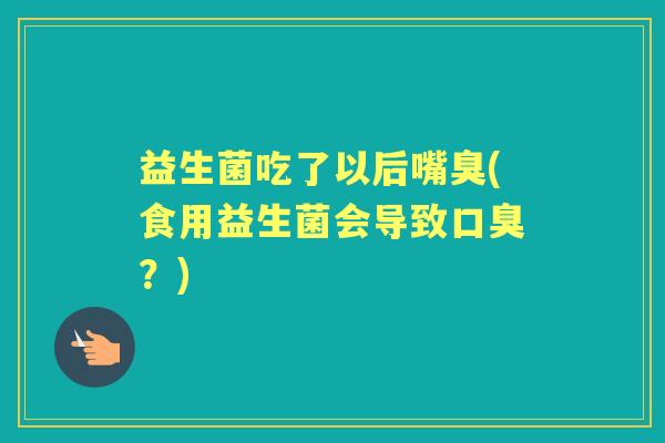 益生菌吃了以后嘴臭(食用益生菌会导致?) 益生菌吃了以后嘴臭(食用益生菌会导致?)