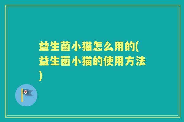 益生菌小猫怎么用的(益生菌小猫的使用方法) 益生菌小猫怎么用的(益生菌小猫的使用方法)