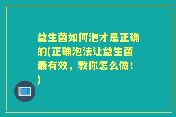 益生菌如何泡才是正确的(正确泡法让益生菌有效，教你怎么做！)