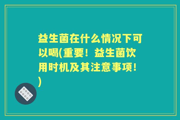 益生菌在什么情况下可以喝(重要!益生菌饮用时机及其注意事项!) 益生菌在什么情况下可以喝(重要!益生菌饮用时机及其注意事项!)