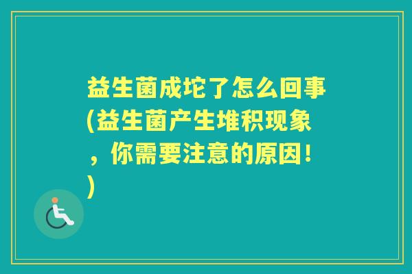 益生菌成坨了怎么回事(益生菌产生堆积现象,你需要注意的原因!) 益生菌成坨了怎么回事(益生菌产生堆积现象,你需要注意的原因!)