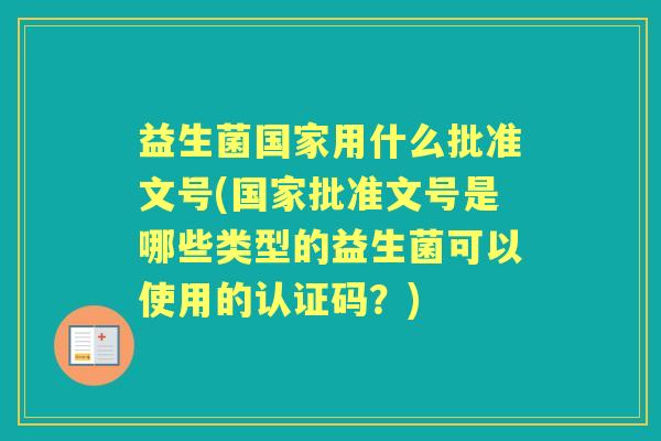 益生菌国家用什么批准文号(国家批准文号是哪些类型的益生菌可以使用的认证码？)