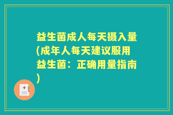 益生菌成人每天摄入量(成年人每天建议服用益生菌：正确用量指南)
