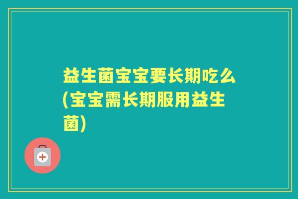 益生菌宝宝要长期吃么(宝宝需长期服用益生菌)