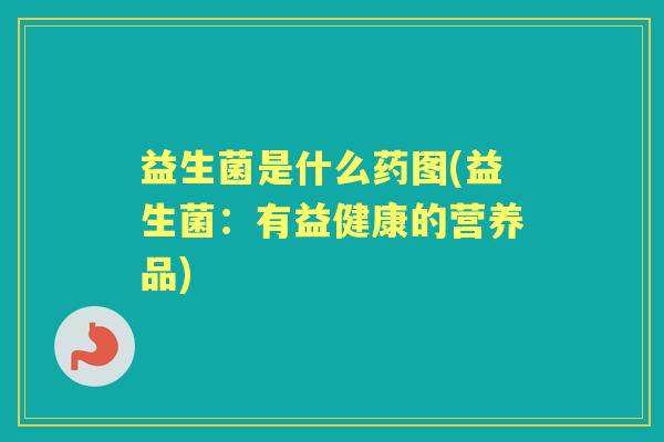 益生菌是什么药图(益生菌:有益健康的营养品) 益生菌是什么药图(益生菌:有益健康的营养品)