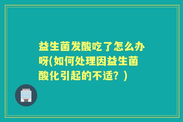 益生菌发酸吃了怎么办呀(如何处理因益生菌酸化引起的不适?) 益生菌发酸吃了怎么办呀(如何处理因益生菌酸化引起的不适?)