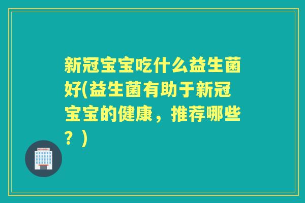 新冠宝宝吃什么益生菌好(益生菌有助于新冠宝宝的健康，推荐哪些？)
