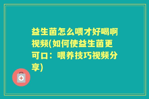 益生菌怎么喂才好喝啊视频(如何使益生菌更可口：喂养技巧视频分享)