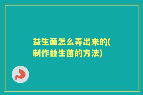 益生菌怎么弄出来的(制作益生菌的方法) 益生菌怎么弄出来的(制作益生菌的方法)