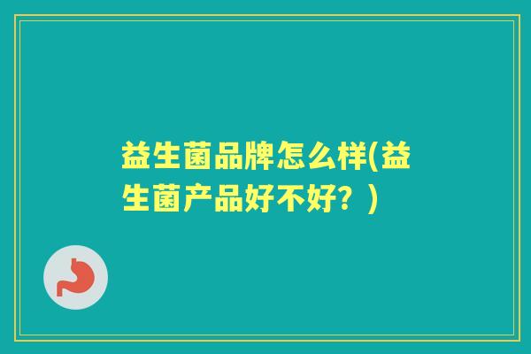 益生菌品牌怎么样(益生菌产品好不好?) 益生菌品牌怎么样(益生菌产品好不好?)