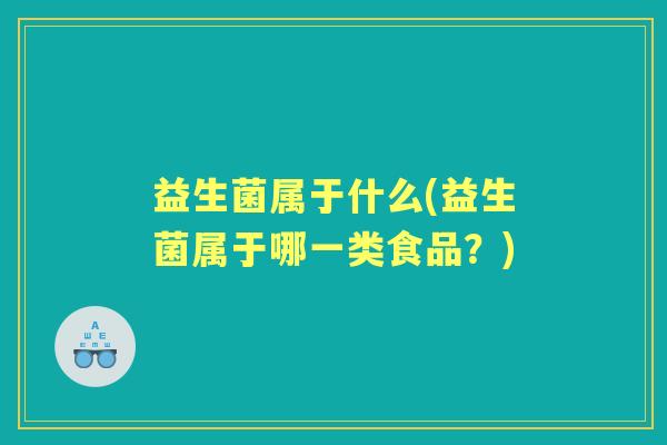 益生菌属于什么(益生菌属于哪一类食品?) 益生菌属于什么(益生菌属于哪一类食品?)