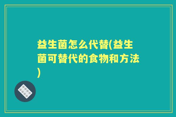 益生菌怎么代替(益生菌可替代的食物和方法) 益生菌怎么代替(益生菌可替代的食物和方法)