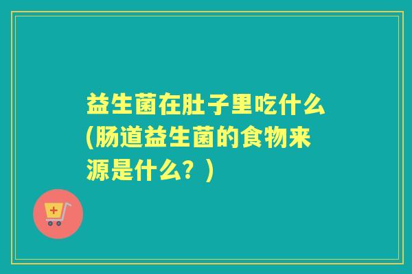 益生菌在肚子里吃什么(肠道益生菌的食物来源是什么?) 益生菌在肚子里吃什么(肠道益生菌的食物来源是什么?)