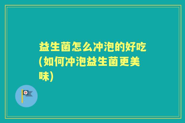 益生菌怎么冲泡的好吃(如何冲泡益生菌更美味)