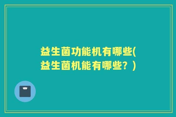 益生菌功能机有哪些(益生菌机能有哪些?) 益生菌功能机有哪些(益生菌机能有哪些?)
