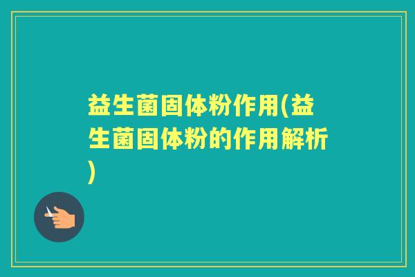 益生菌固体粉作用(益生菌固体粉的作用解析) 益生菌固体粉作用(益生菌固体粉的作用解析)