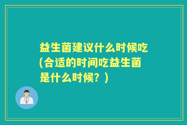 益生菌建议什么时候吃(合适的时间吃益生菌是什么时候?) 益生菌建议什么时候吃(合适的时间吃益生菌是什么时候?)