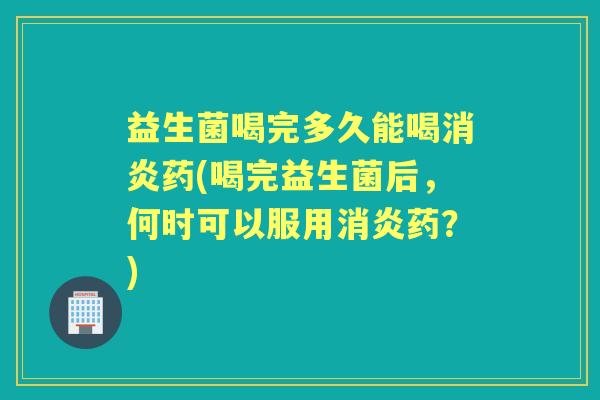 益生菌喝完多久能喝药(喝完益生菌后，何时可以服用药？)